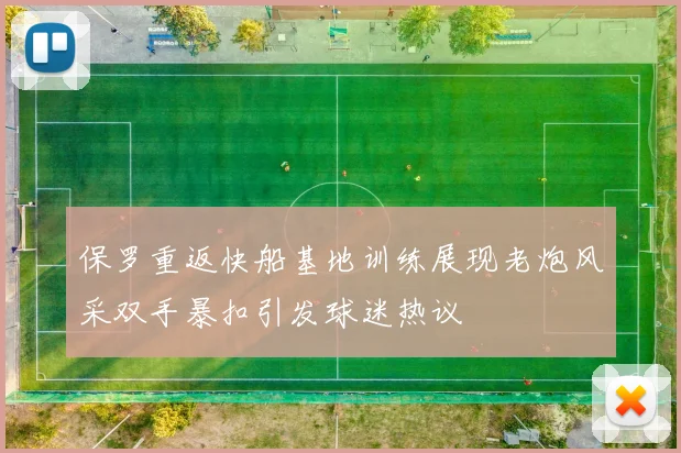 保罗重返快船基地训练展现老炮风采双手暴扣引发球迷热议