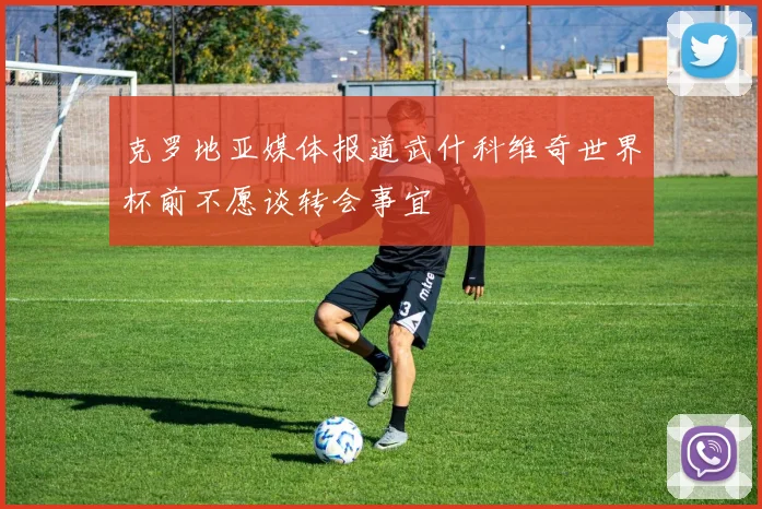 克罗地亚媒体报道武什科维奇世界杯前不愿谈转会事宜