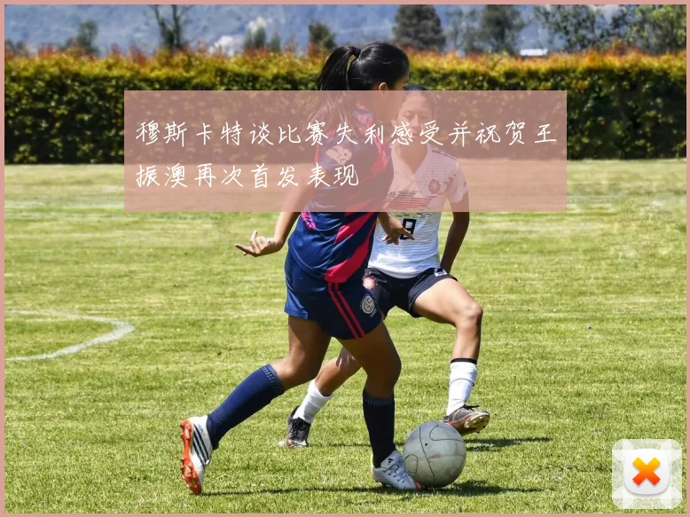 穆斯卡特谈比赛失利感受并祝贺王振澳再次首发表现