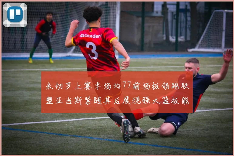 米切罗上赛季场均77前场板领跑联盟亚当斯紧随其后展现强大篮板能力