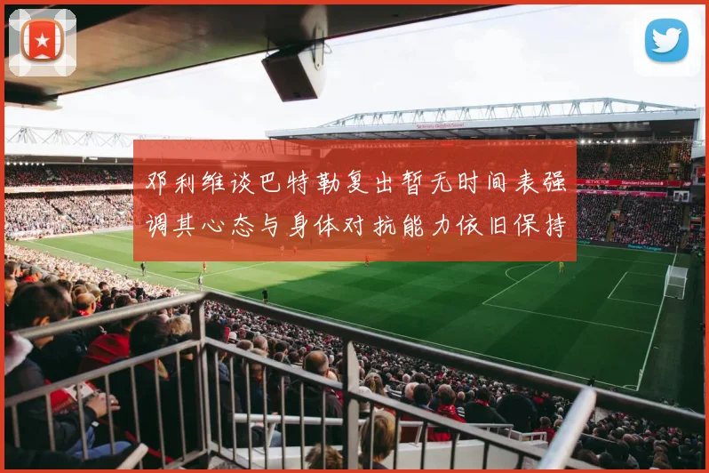 邓利维谈巴特勒复出暂无时间表强调其心态与身体对抗能力依旧保持