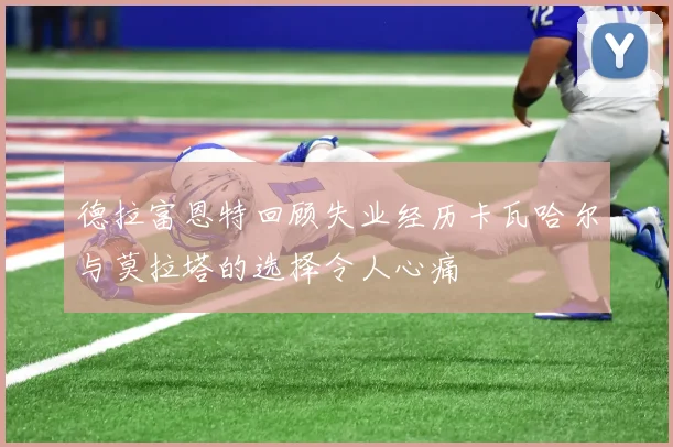 德拉富恩特回顾失业经历卡瓦哈尔与莫拉塔的选择令人心痛