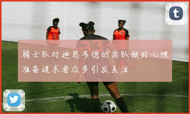 骑士队对迪恩韦德的离队做好心理准备追求者众多引发关注