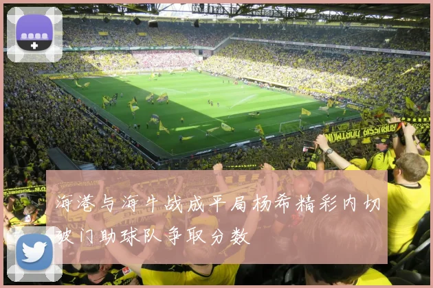 海港与海牛战成平局杨希精彩内切破门助球队争取分数