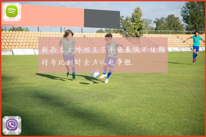 新西兰主帅坦言下半场表现不佳期待与比利时全力以赴争胜