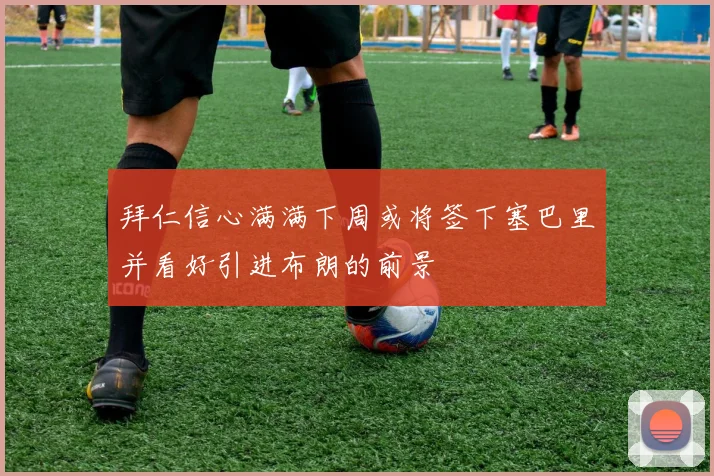 拜仁信心满满下周或将签下塞巴里并看好引进布朗的前景