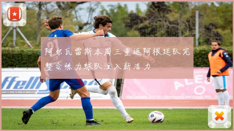 阿尔瓦雷斯本周三重返阿根廷队完整合练为球队注入新活力