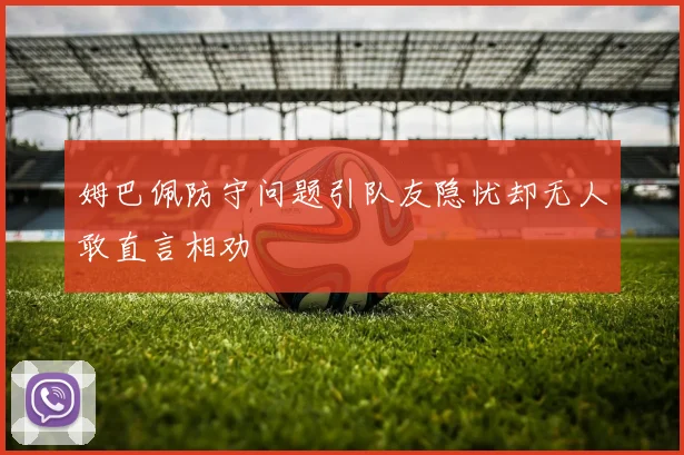 姆巴佩防守问题引队友隐忧却无人敢直言相劝