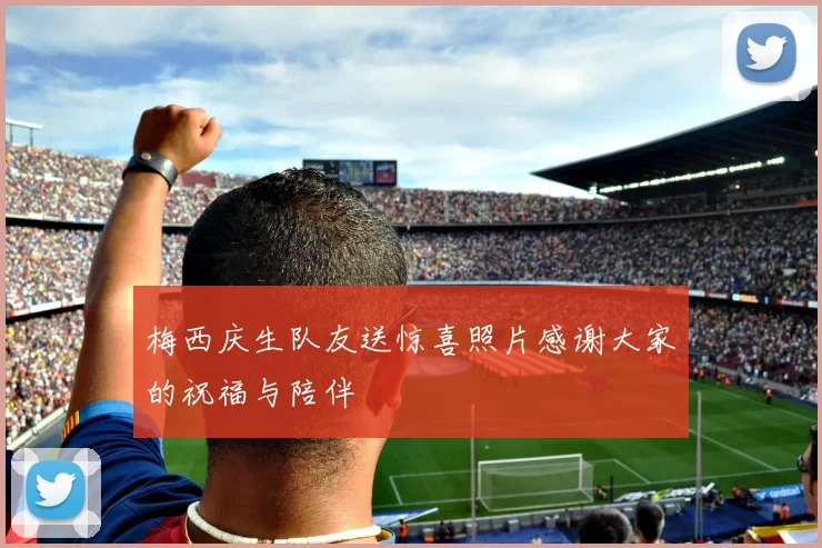 梅西庆生队友送惊喜照片感谢大家的祝福与陪伴