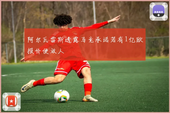 阿尔瓦雷斯透露马竞承诺若有1亿欧报价便放人