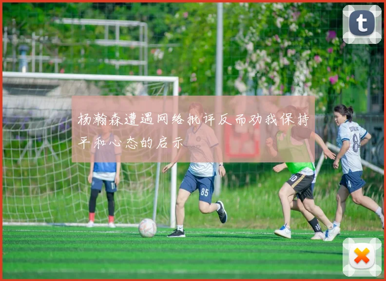 杨瀚森遭遇网络批评反而劝我保持平和心态的启示