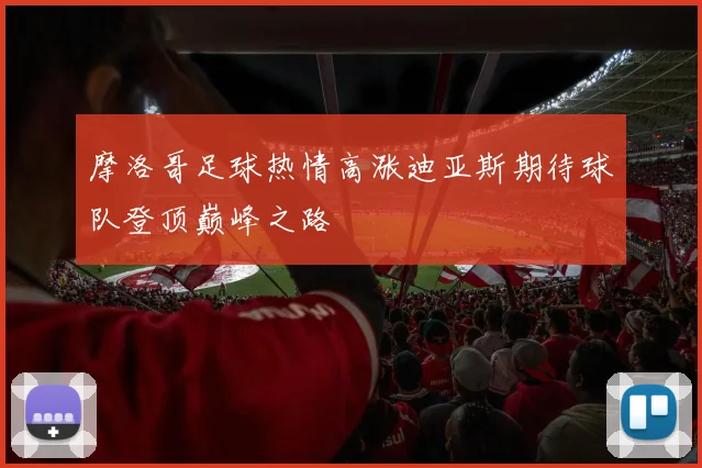 摩洛哥足球热情高涨迪亚斯期待球队登顶巅峰之路
