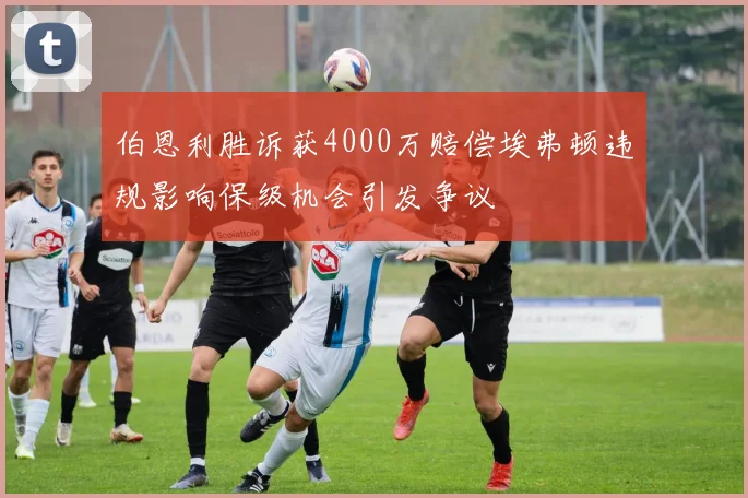 伯恩利胜诉获4000万赔偿埃弗顿违规影响保级机会引发争议
