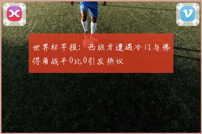 世界杯早报：西班牙遭遇冷门与佛得角战平0比0引发热议