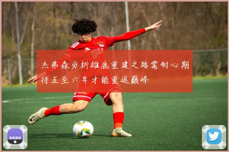 杰弗森分析雄鹿重建之路需耐心期待五至六年才能重返巅峰