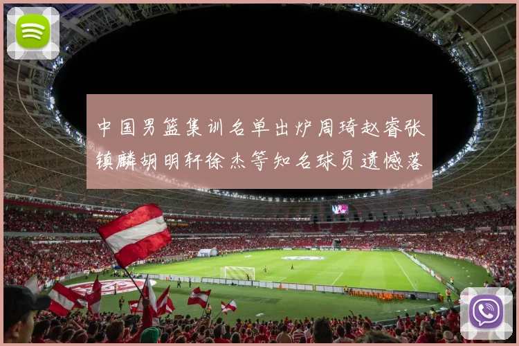 中国男篮集训名单出炉周琦赵睿张镇麟胡明轩徐杰等知名球员遗憾落选