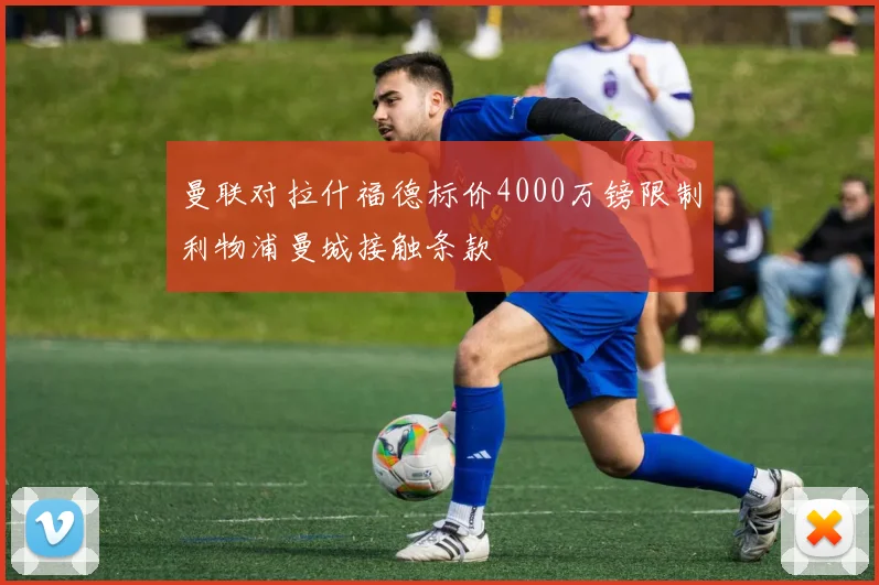 曼联对拉什福德标价4000万镑限制利物浦曼城接触条款