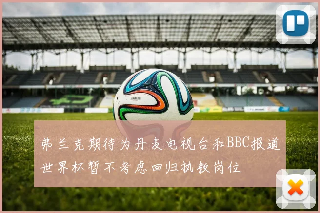 弗兰克期待为丹麦电视台和BBC报道世界杯暂不考虑回归执教岗位