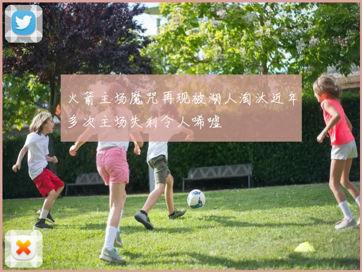 火箭主场魔咒再现被湖人淘汰近年多次主场失利令人唏嘘