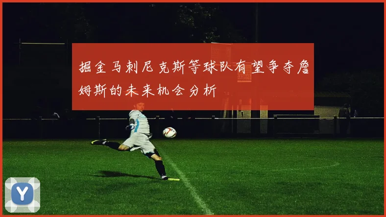 掘金马刺尼克斯等球队有望争夺詹姆斯的未来机会分析