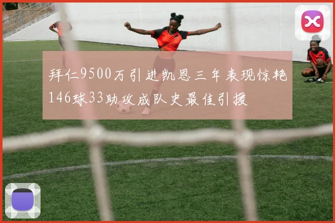 拜仁9500万引进凯恩三年表现惊艳146球33助攻成队史最佳引援