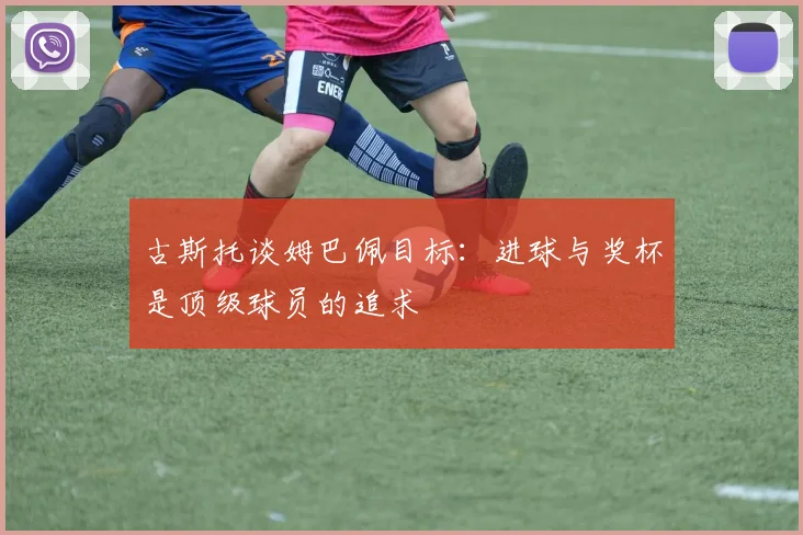 古斯托谈姆巴佩目标：进球与奖杯是顶级球员的追求